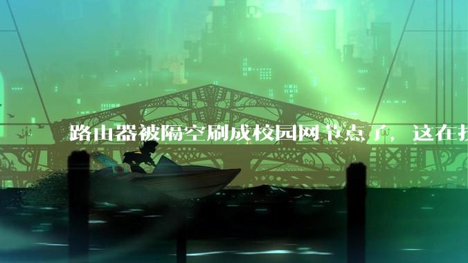 路由器被隔空刷成校园网节点了，这在技术上是怎么实现的？