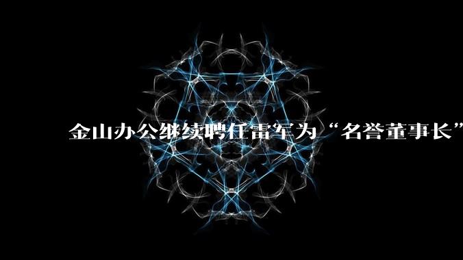 金山办公继续聘任雷军为“名誉董事长”，但不享权利、不担义务、不领薪酬，这个头衔的实际意义是什么？