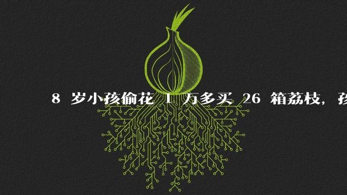 8 岁小孩偷花 1 万多买 26 箱荔枝，孩子父亲称在商品未发货时申请退款被拒，这合理吗？