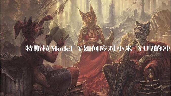 特斯拉Model Y如何应对小米 YU7的冲击？