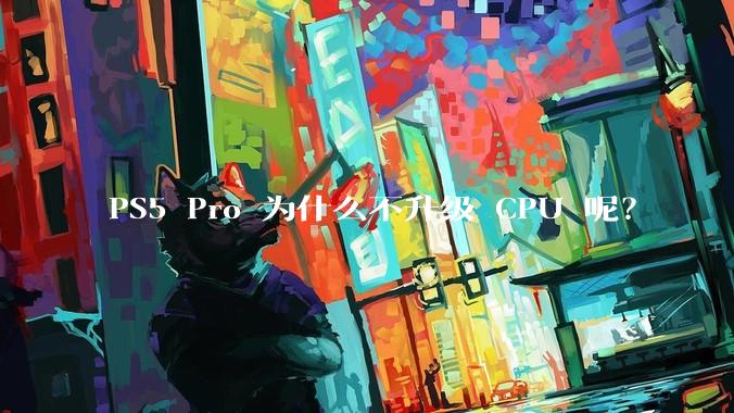 PS5 Pro 为什么不升级 CPU 呢？