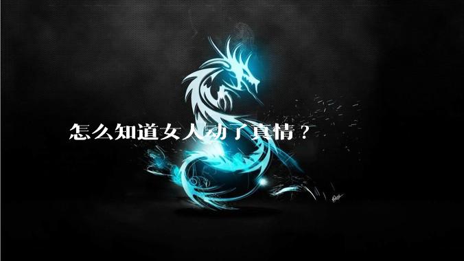 怎么知道女人动了真情?
