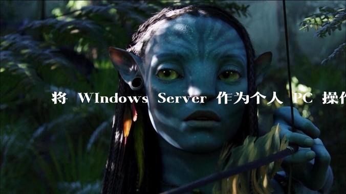 将 Windows Server 作为个人 PC 操作系统来用是怎样的体验？