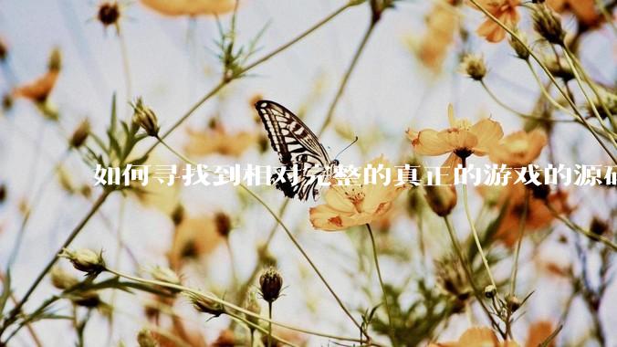 如何寻找到相对完整的真正的游戏的源码用来学习？