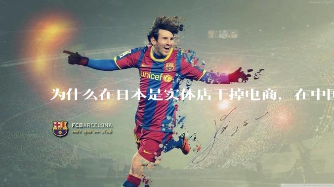 为什么在日本是实体店干掉电商，在中国却是电商干掉实体？