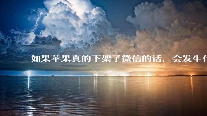 如果苹果真的下架了微信的话，会发生什么？
