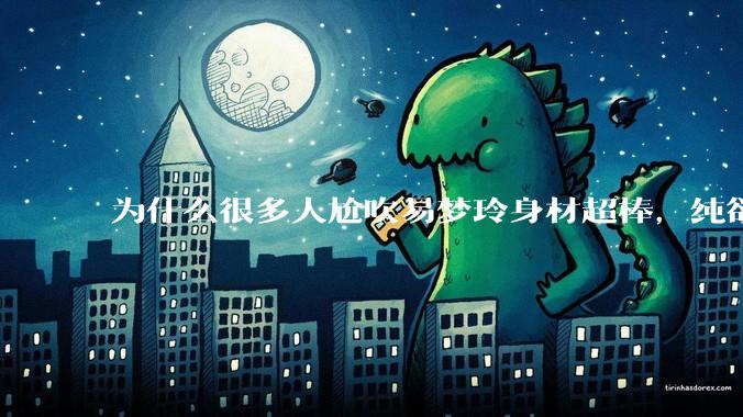 为什么很多人尬吹易梦玲身材超棒，纯欲天花板？