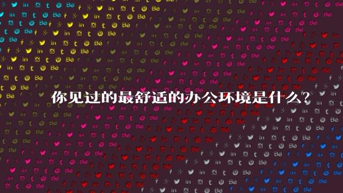 你见过的最舒适的办公环境是什么？