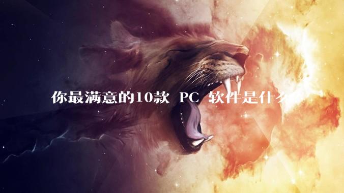 你最满意的10款 PC 软件是什么？