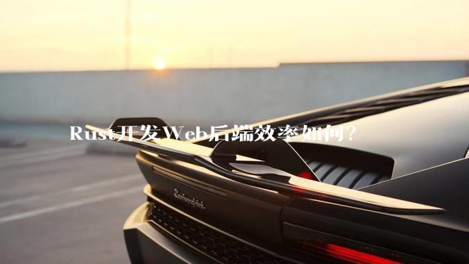 Rust开发Web后端效率如何？