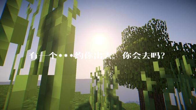 有一个***约你出去，你会去吗？