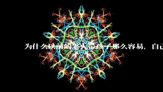 为什么以前的老人带孩子那么容易，自己带孩子确感觉很难，是矫情吗?