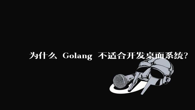 为什么 Golang 不适合开发桌面系统？