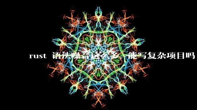 rust 语法噪音这么多, 能写复杂项目吗?