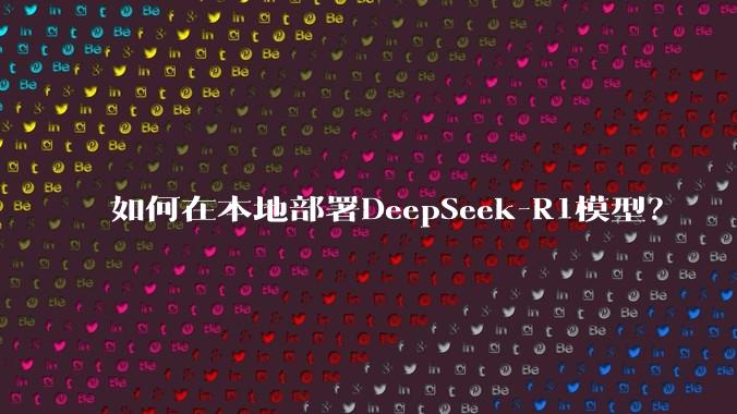 如何在本地部署DeepSeek-R1模型？