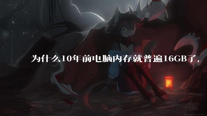 为什么10年前电脑内存就普遍16GB了，现在还是普遍16GB？