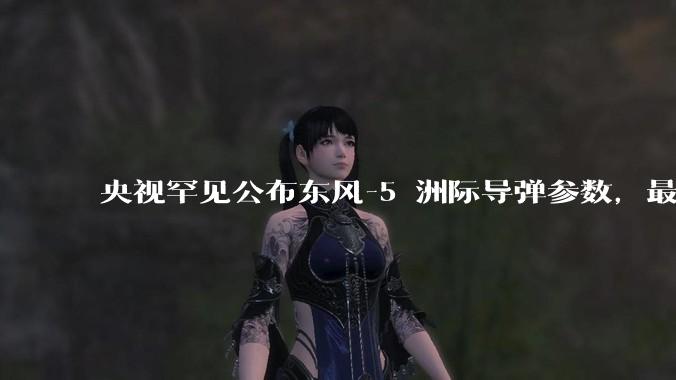 央视罕见公布东风-5 洲际导弹参数，最大射程 12000 公里，怎样解读？此时公布有哪些意义？