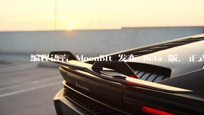 编程语言 MoonBit 发布 Beta 版，正式进入企业场景应用，会带来哪些影响？